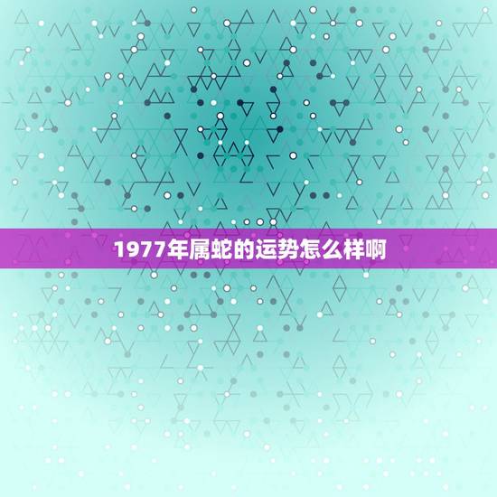 1977年属蛇的运势怎么样啊,77年属蛇女2022 年事业运 1977年属蛇的运势怎么样啊,77年属蛇女2022 年事业运
