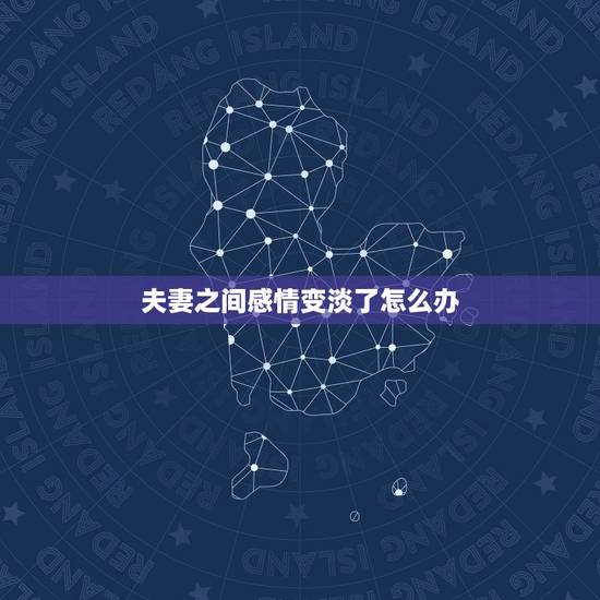 夫妻之间感情变淡了怎么办,夫妻间的感情越来越淡了怎么办? 夫妻之间感情变淡了怎么办,夫妻间的感情越来越淡了怎么办?