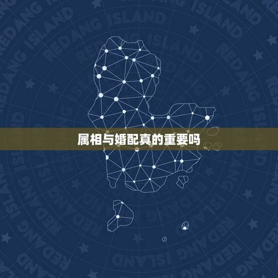 属相与婚配真的重要吗,属相婚配是真的吗 属相与婚配真的重要吗,属相婚配是真的吗