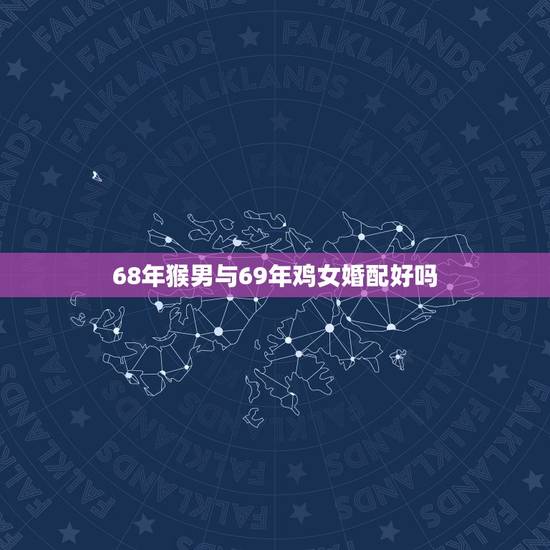 68年猴男与69年鸡女婚配好吗，1968年出生的属猴男人，和1969年