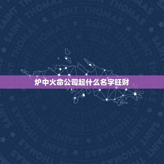 炉中火命公司起什么名字旺财,炉中火命做生意取名 炉中火命公司起什么名字旺财,炉中火命做生意取名