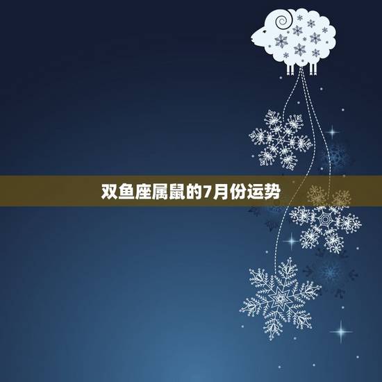 双鱼座属鼠的7月份运势,双鱼座七月份整体运势 双鱼座属鼠的7月份运势,双鱼座七月份整体运势