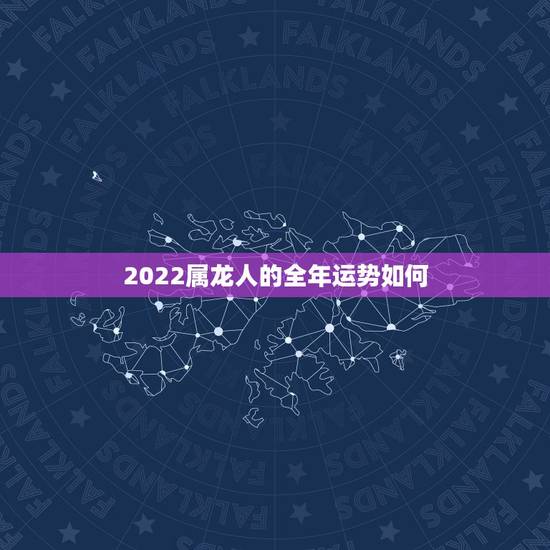 2022属龙人的全年运势如何,2022属龙的运势和财运 2022属龙人的全年运势如何,2022属龙的运势和财运