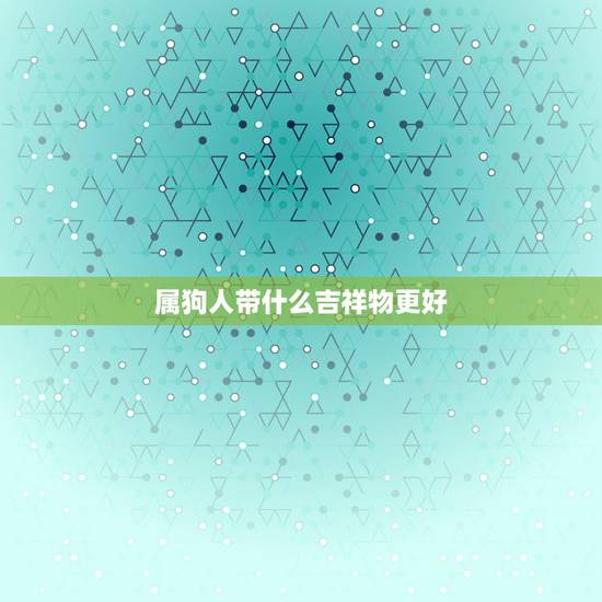 属狗人带什么吉祥物更好,属狗男82年的带什么招财 属狗人带什么吉祥物更好,属狗男82年的带什么招财