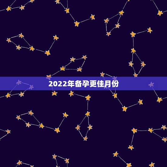 2022年备孕更佳月份,2022年适合生子的属相 2022年备孕更佳月份,2022年适合生子的属相