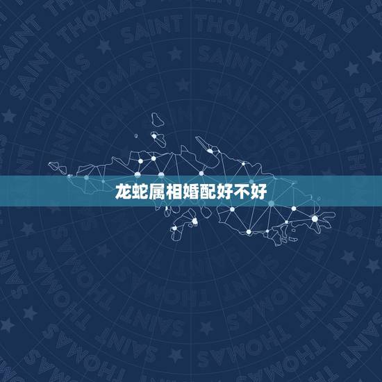 龙蛇属相婚配好不好，龙蛇鸡三属相仿克吗