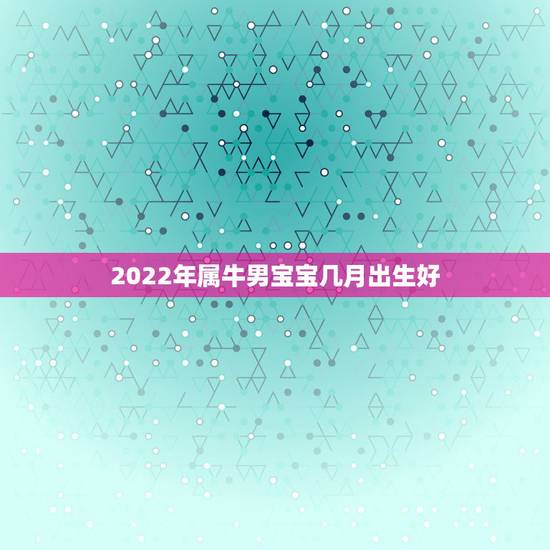 2022年属牛男宝宝几月出生好,2022年宝宝几月出生更好 2022年属牛男宝宝几月出生好,2022年宝宝几月出生更好