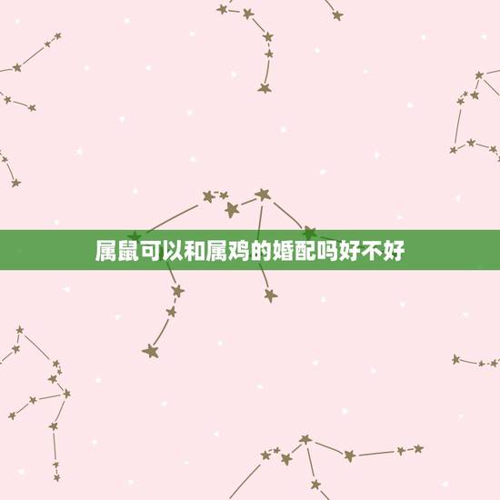属鼠可以和属鸡的婚配吗好不好，属鸡的和属鼠的婚姻配吗