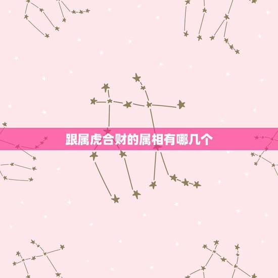 跟属虎合财的属相有哪几个,2017年属虎的和什么属相合财 跟属虎合财的属相有哪几个,2017年属虎的和什么属相合财