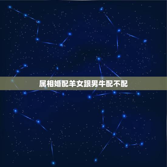 属相婚配羊女跟男牛配不配，男羊女牛属相婚配