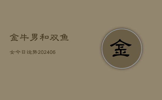 金牛男和双鱼女今日运势(20240605) 金牛男和双鱼女今日运势(20240605)