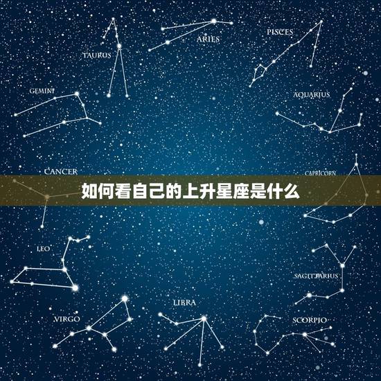 如何看自己的上升星座是什么,怎么知道自己的上升星座 如何看自己的上升星座是什么,怎么知道自己的上升星座