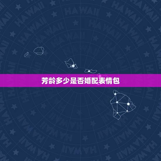 芳龄多少是否婚配表情包,请问小姐今年芳龄几何,是否已有婚配是什么意思? 芳龄多少是否婚配表情包,请问小姐今年芳龄几何,是否已有婚配是什么意思?
