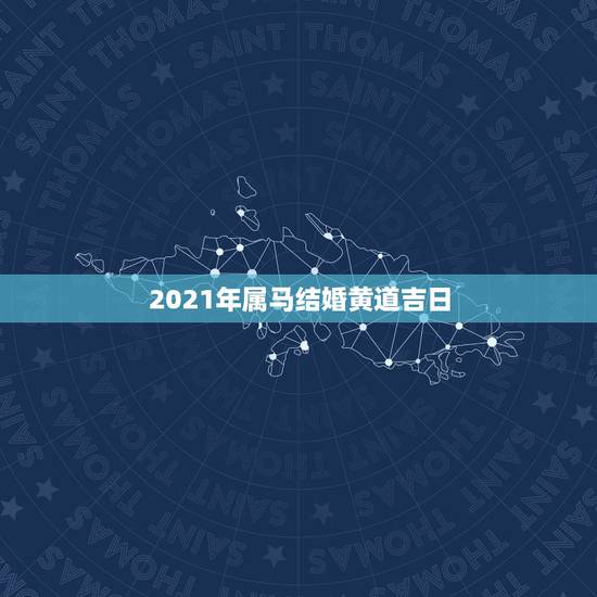 2021年属马结婚黄道吉日,2021年10月份结婚黄道吉日哪几天 2021年属马结婚黄道吉日,2021年10月份结婚黄道吉日哪几天