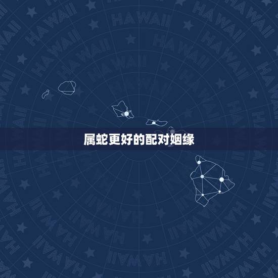 属蛇更好的配对姻缘，属蛇的人的更佳婚配
