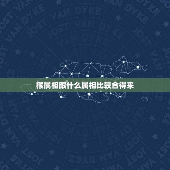 猴属相跟什么属相比较合得来,属猴和属蛇的合不合 猴属相跟什么属相比较合得来,属猴和属蛇的合不合