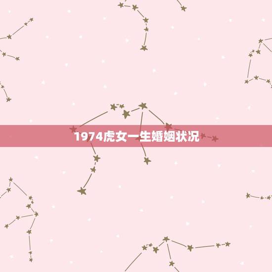 1974虎女一生婚姻状况,1974年属虎的女人一生74年4月27日早上 1974虎女一生婚姻状况,1974年属虎的女人一生74年4月27日早上