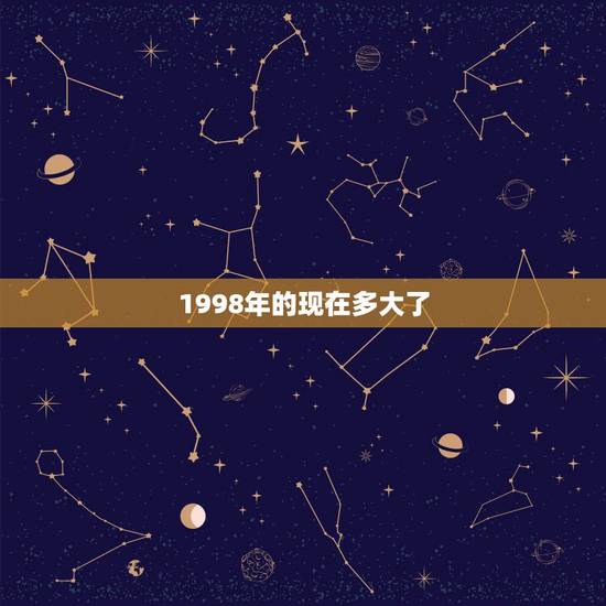 1998年的现在多大了,1998年今年多大? 1998年的现在多大了,1998年今年多大?