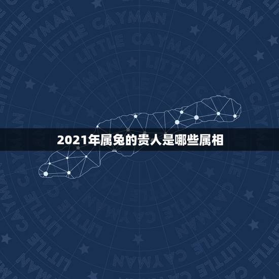 2021年属兔的贵人是哪些属相，属兔生肖今年什么颜色是财运色