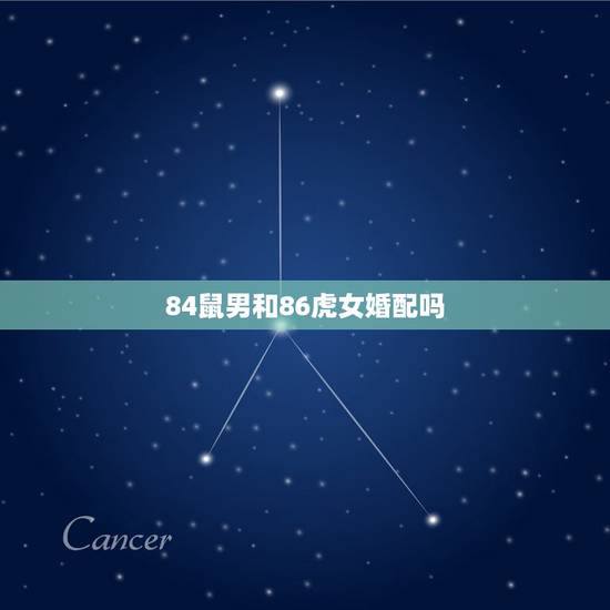 84鼠男和86虎女婚配吗,84年属鼠能和86年属虎相配吗? 84鼠男和86虎女婚配吗,84年属鼠能和86年属虎相配吗?