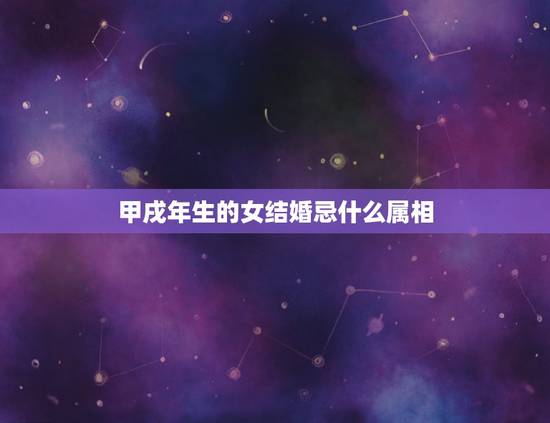 甲戌年生的女结婚忌什么属相，甲戌年五行属什么？