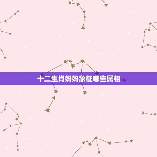 十二生肖妈妈象征哪些属相，十二生肖什么生肖象征着母亲