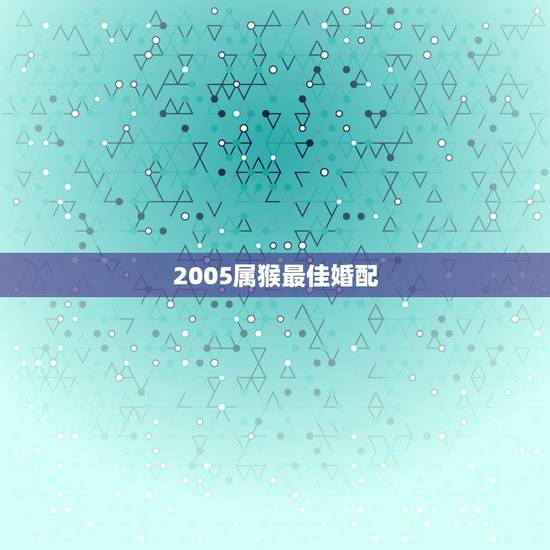 2005属猴最佳婚配，属猴最佳配偶是