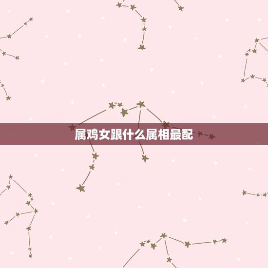 属鸡女跟什么属相最配，女属鸡的属相婚配表