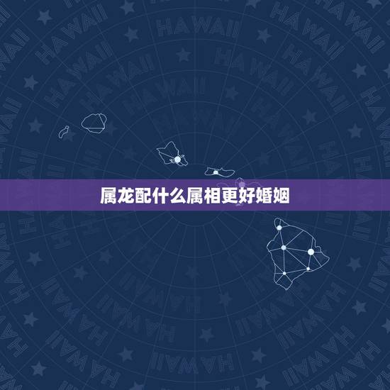 属龙配什么属相更好婚姻,属狗配什么属相更好婚姻 属龙配什么属相更好婚姻,属狗配什么属相更好婚姻