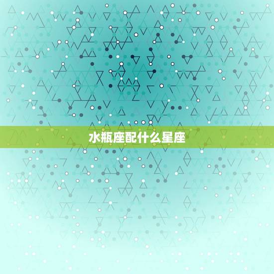 水瓶座配什么星座,水瓶座配什么星座 水瓶座配什么星座,水瓶座配什么星座