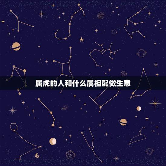 属虎的人和什么属相配做生意，属虎的和属什么的在一起做生意很吉祥