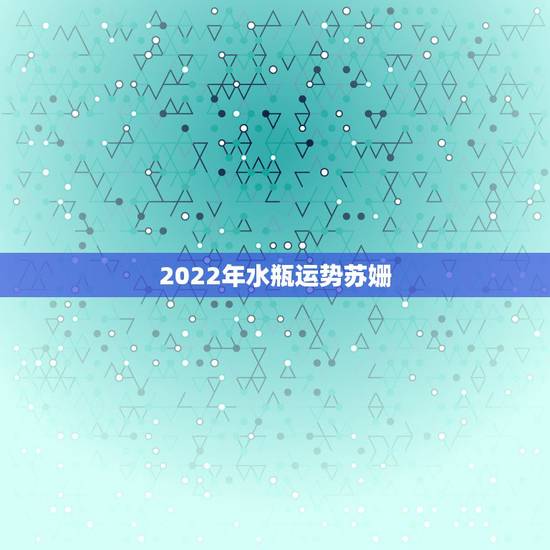 2022年水瓶运势苏姗,关于去年的苏珊米勒水瓶年运势,我有几个问题。 2022年水瓶运势苏姗,关于去年的苏珊米勒水瓶年运势,我有几个问题。