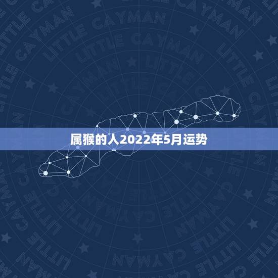 属猴的人2022年5月运势,2021属猴人全年12个月运势 属猴的人2022年5月运势,2021属猴人全年12个月运势