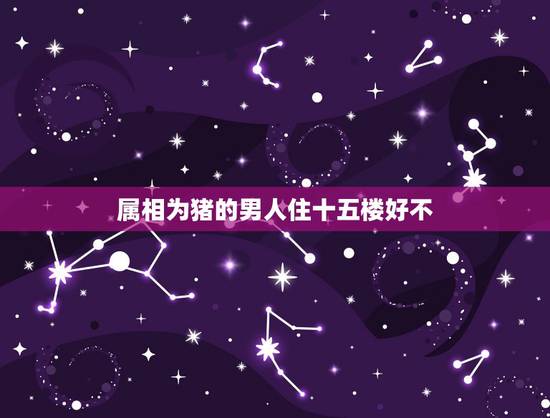 属相为猪的男人住十五楼好不,我属猪14层 不吉利选择了15层好吗 属相为猪的男人住十五楼好不,我属猪14层 不吉利选择了15层好吗
