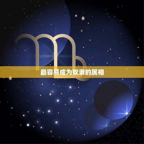 最容易成为奴隶的属相,十二生肖那个是奴隶 最容易成为奴隶的属相,十二生肖那个是奴隶