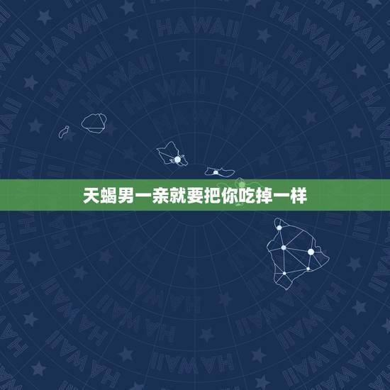 天蝎男一亲就要把你吃掉一样，天蝎男亲你是喜欢你么