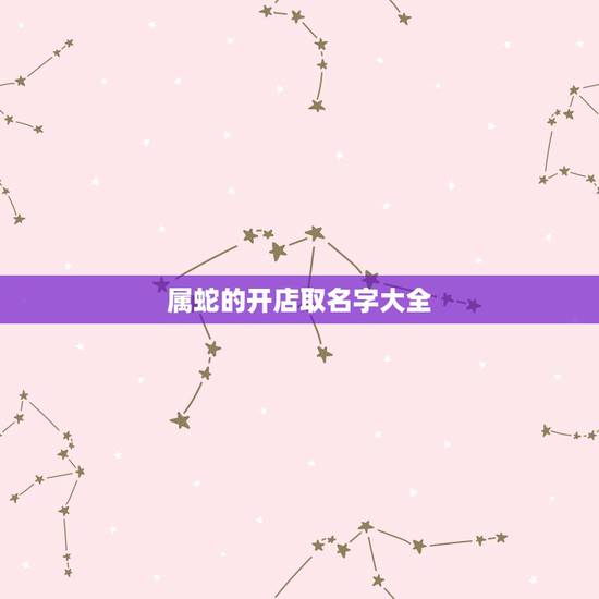 属蛇的开店取名字大全，属蛇的人开公司是五行哪个