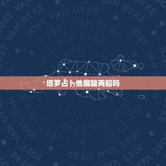 塔罗占卜他脚踏两船吗,塔罗牌占卜:你在ta心里你是怎样的人 塔罗占卜他脚踏两船吗,塔罗牌占卜:你在ta心里你是怎样的人