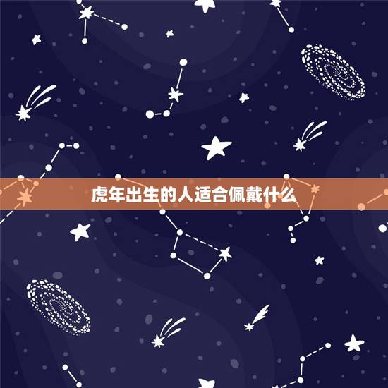 虎年出生的人适合佩戴什么,属虎佩戴什么饰品招财 虎年出生的人适合佩戴什么,属虎佩戴什么饰品招财