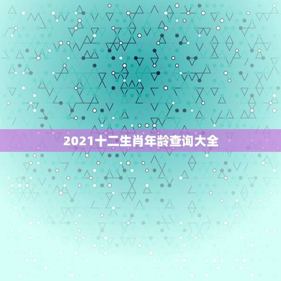 2021十二生肖年龄查询大全，十二生肖年龄对照表
