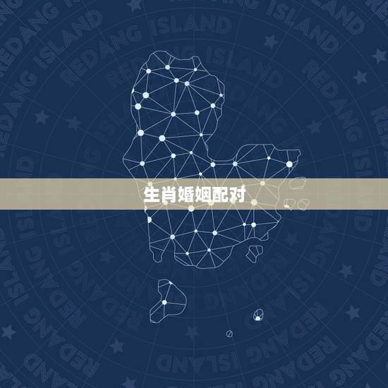 生肖婚姻配对，十二生肖婚配:属相合婚配对表