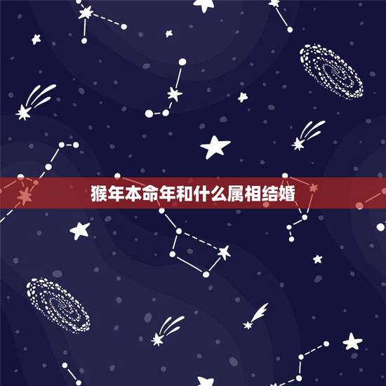 猴年本命年和什么属相结婚，哪些属相本命年可以结婚，哪些属相不行？
