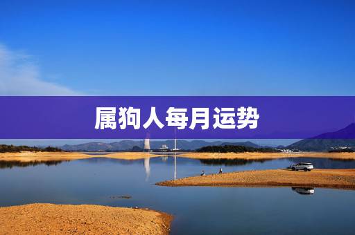属狗人每月运势,2022 年属狗人运势 属狗人每月运势,2022 年属狗人运势