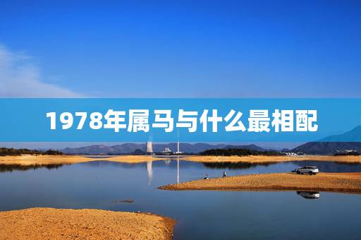 1978年属马与什么最相配，1978年的马最佳配偶是什么属相