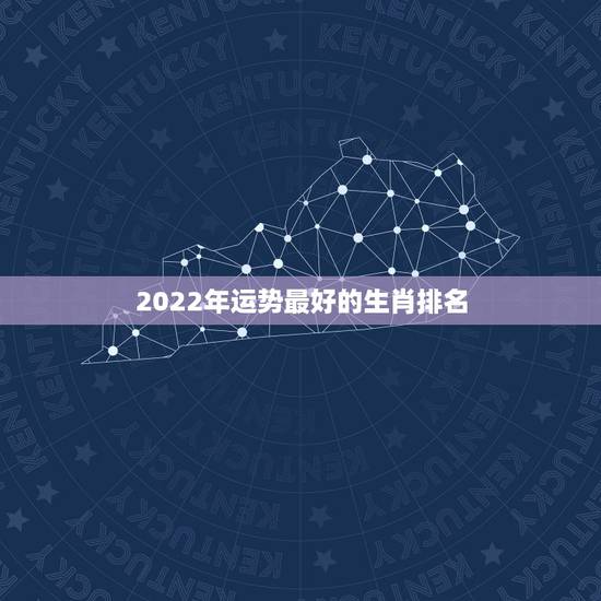 2022年运势最好的生肖排名 2022年星座运势排名