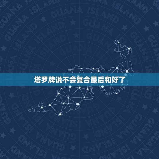 塔罗牌说不会复合最后和好了,塔罗牌 缘分推测 求解 双方能不能复合 未 塔罗牌说不会复合最后和好了,塔罗牌 缘分推测 求解 双方能不能复合 未