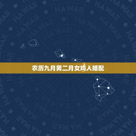农历九月男二月女鸡人婚配,属鸡婚配表,鸡男跟什么属相最配 农历九月男二月女鸡人婚配,属鸡婚配表,鸡男跟什么属相最配