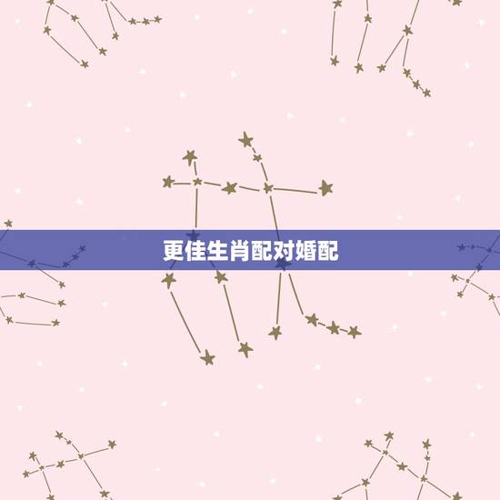 更佳生肖配对婚配,最全的十二属相婚配表 更佳生肖配对婚配,最全的十二属相婚配表