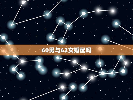 60男与62女婚配吗，60女和52岁男婚配如何？