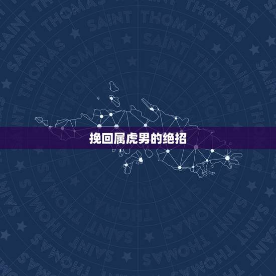 挽回属虎男的绝招，属虎男人讨厌什么女人